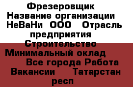 Фрезеровщик › Название организации ­ НеВаНи, ООО › Отрасль предприятия ­ Строительство › Минимальный оклад ­ 60 000 - Все города Работа » Вакансии   . Татарстан респ.